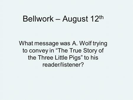 Bellwork – August 12 th What message was A. Wolf trying to convey in “The True Story of the Three Little Pigs” to his reader/listener?