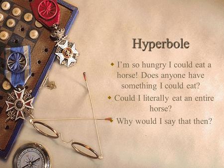 Hyperbole  I’m so hungry I could eat a horse! Does anyone have something I could eat?  Could I literally eat an entire horse?  Why would I say that.