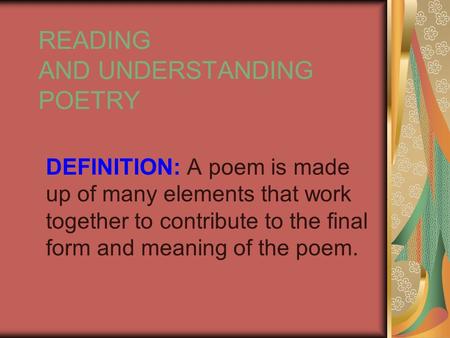 READING AND UNDERSTANDING POETRY DEFINITION: A poem is made up of many elements that work together to contribute to the final form and meaning of the poem.