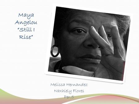 Maya Angelou “Still I Rise” Melissa Hernandez Naxhiely Flores Per.5.