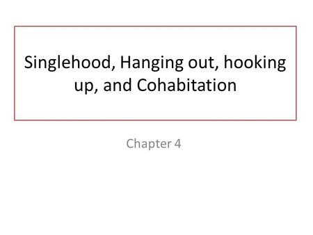 Singlehood, Hanging out, hooking up, and Cohabitation Chapter 4.