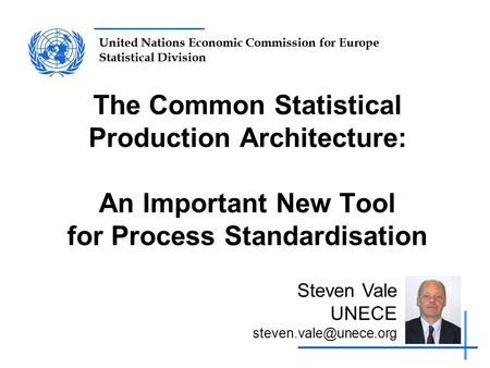 United Nations Economic Commission for Europe Statistical Division The Common Statistical Production Architecture: An Important New Tool for Process Standardisation.