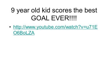 9 year old kid scores the best GOAL EVER!!!!  O6BoLZAhttp://www.youtube.com/watch?v=u71E O6BoLZA.