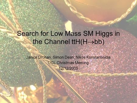 Janice Drohan, Simon Dean, Nikos Konstantinidis UCL Christmas Meeting 12/12/2005 Search for Low Mass SM Higgs in the Channel ttH(H  bb)