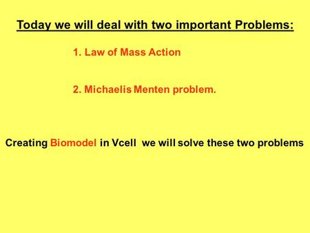 Today we will deal with two important Problems: 1.Law of Mass Action 2. Michaelis Menten problem. Creating Biomodel in Vcell we will solve these two problems.