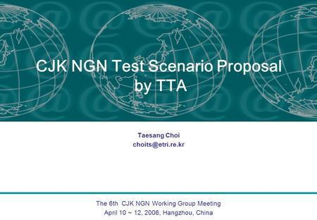 The 6th CJK NGN Working Group Meeting April 10 ~ 12, 2006, Hangzhou, China CJK NGN Test Scenario Proposal by TTA Taesang Choi