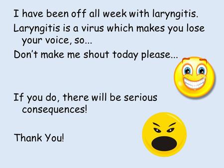 I have been off all week with laryngitis. Laryngitis is a virus which makes you lose your voice, so... Don’t make me shout today please... If you do, there.