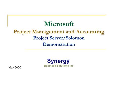 Microsoft Project Management and Accounting Project Server/Solomon Demonstration May 2005 Synergy Business Solutions Inc.