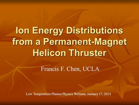 Ion Energy Distributions from a Permanent-Magnet Helicon Thruster Francis F. Chen, UCLA Low Temperature Plasma Physics Webinar, January 17, 2014.