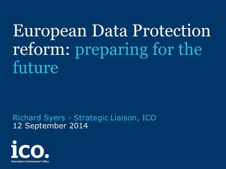 European Data Protection reform: preparing for the future Richard Syers - Strategic Liaison, ICO 12 September 2014.