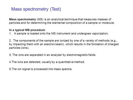 Mass spectrometry (Test) Mass spectrometry (MS) is an analytical technique that measures masses of particles and for determining the elemental composition.