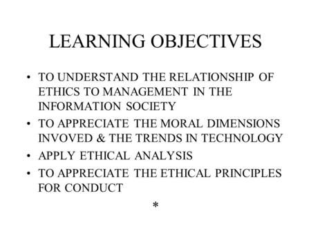 LEARNING OBJECTIVES TO UNDERSTAND THE RELATIONSHIP OF ETHICS TO MANAGEMENT IN THE INFORMATION SOCIETY TO APPRECIATE THE MORAL DIMENSIONS INVOVED & THE.