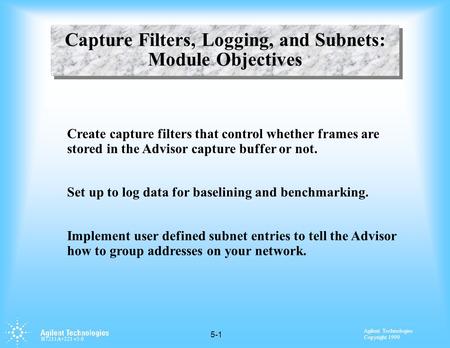 Agilent Technologies Copyright 1999 H7211A+221 v3.0 5-1 Capture Filters, Logging, and Subnets: Module Objectives Create capture filters that control whether.