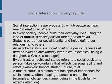 Social Interaction in Everyday Life Social interaction is the process by which people act and react in relation to others In every society, people build.