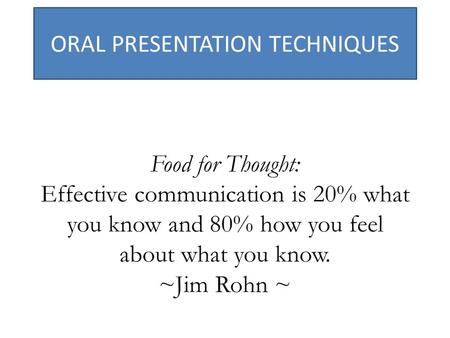 ORAL PRESENTATION TECHNIQUES Food for Thought: Effective communication is 20% what you know and 80% how you feel about what you know. ~Jim Rohn ~