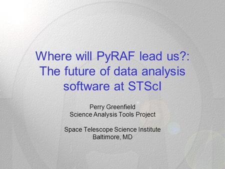 Where will PyRAF lead us?: The future of data analysis software at STScI Perry Greenfield Science Analysis Tools Project Space Telescope Science Institute.
