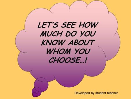 LET’S SEE HOW MUCH DO YOU KNOW ABOUT WHOM YOU CHOOSE…! Developed by student teacher.