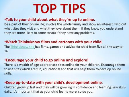 Talk to your child about what they’re up to online. Be a part of their online life; involve the whole family and show an interest. Find out what sites.