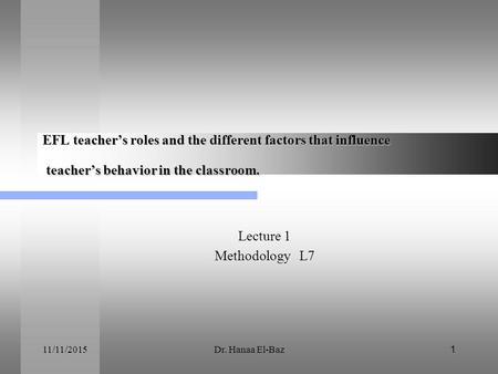 EFL teacher’s roles and the different factors that influence teacher’s behavior in the classroom. Lecture 1 Methodology L7 4/24/2017 Dr. Hanaa El-Baz.