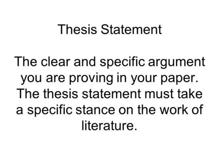 Thesis Statement The clear and specific argument you are proving in your paper. The thesis statement must take a specific stance on the work of literature.