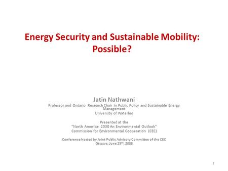 1 Energy Security and Sustainable Mobility: Possible? Jatin Nathwani Professor and Ontario Research Chair in Public Policy and Sustainable Energy Management.