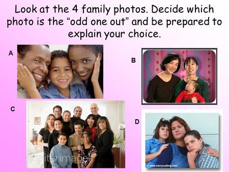 Look at the 4 family photos. Decide which photo is the “odd one out” and be prepared to explain your choice. A B C D.