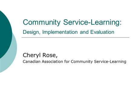 Community Service-Learning: Design, Implementation and Evaluation Cheryl Rose, Canadian Association for Community Service-Learning.