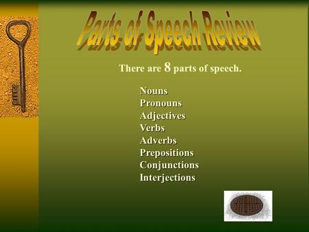 There are 8 parts of speech. NounsPronounsAdjectivesVerbsAdverbsPrepositionsConjunctionsInterjections.