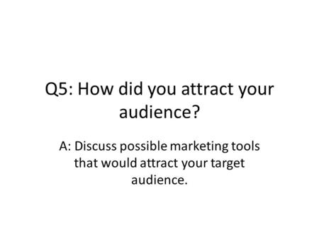 Q5: How did you attract your audience? A: Discuss possible marketing tools that would attract your target audience.
