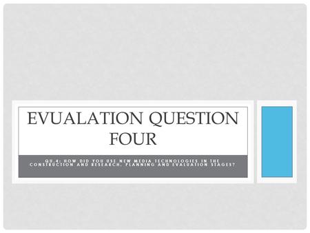 QU.4: HOW DID YOU USE NEW MEDIA TECHNOLOGIES IN THE CONSTRUCTION AND RESEARCH, PLANNING AND EVALUATION STAGES? EVUALATION QUESTION FOUR.