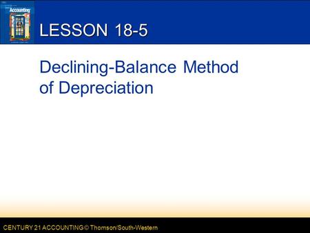 CENTURY 21 ACCOUNTING © Thomson/South-Western LESSON 18-5 Declining-Balance Method of Depreciation.