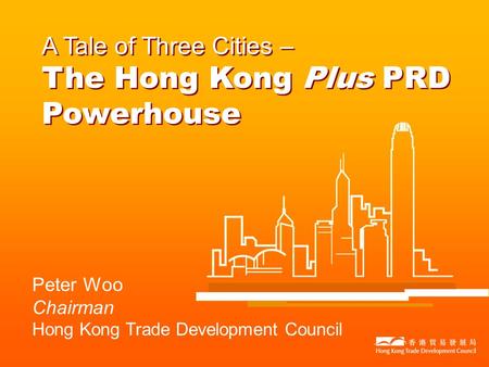 Peter Woo Chairman Hong Kong Trade Development Council A Tale of Three Cities – The Hong Kong Plus PRD Powerhouse.