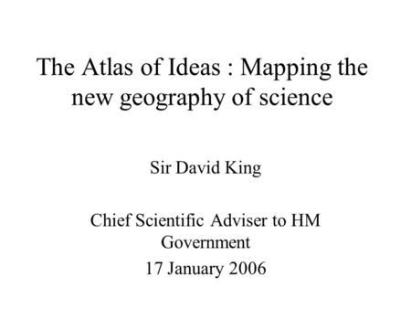 The Atlas of Ideas : Mapping the new geography of science Sir David King Chief Scientific Adviser to HM Government 17 January 2006.