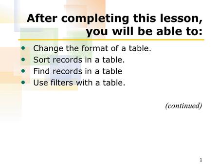 1 After completing this lesson, you will be able to: Change the format of a table. Sort records in a table. Find records in a table Use filters with a.