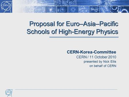Proposal for Euro–Asia–Pacific Schools of High-Energy Physics CERN-Korea-Committee CERN / 11 October 2010 presented by Nick Ellis on behalf of CERN.
