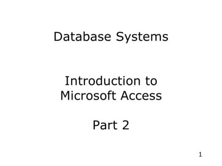 1 Database Systems Introduction to Microsoft Access Part 2.