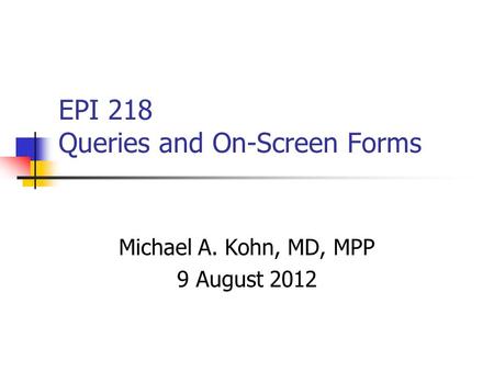 EPI 218 Queries and On-Screen Forms Michael A. Kohn, MD, MPP 9 August 2012.