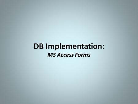 DB Implementation: MS Access Forms. MS Access Forms  Purpose Data entry, editing, & viewing data in tables Forms are user-friendlier to end-users than.