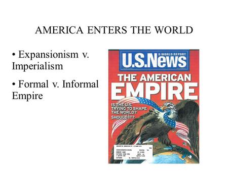 AMERICA ENTERS THE WORLD Expansionism v. Imperialism Formal v. Informal Empire.