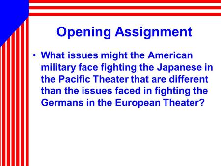 Opening Assignment What issues might the American military face fighting the Japanese in the Pacific Theater that are different than the issues faced in.