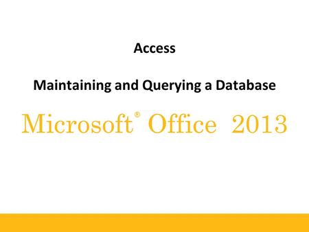 ® Microsoft Office 2013 Access Maintaining and Querying a Database.