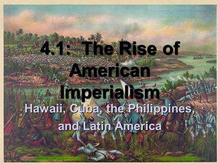 4.1: The Rise of American Imperialism Hawaii, Cuba, the Philippines,