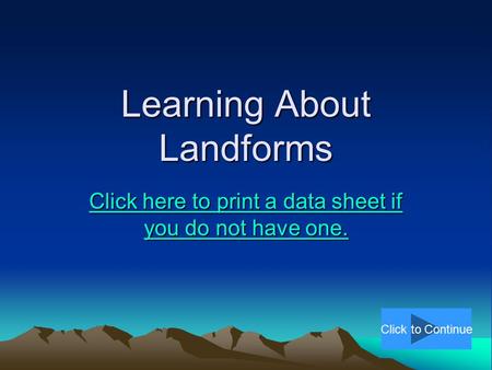Learning About Landforms Click here to print a data sheet if you do not have one. Click here to print a data sheet if you do not have one. Click to Continue.