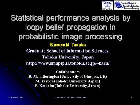 14 October, 2010LRI Seminar 2010 (Univ. Paris-Sud)1 Statistical performance analysis by loopy belief propagation in probabilistic image processing Kazuyuki.