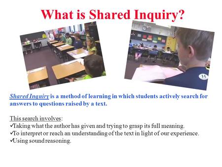 What is Shared Inquiry? Shared Inquiry is a method of learning in which students actively search for answers to questions raised by a text. This search.