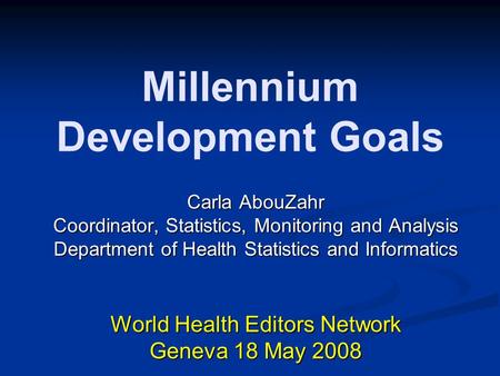 Millennium Development Goals Carla AbouZahr Coordinator, Statistics, Monitoring and Analysis Department of Health Statistics and Informatics World Health.