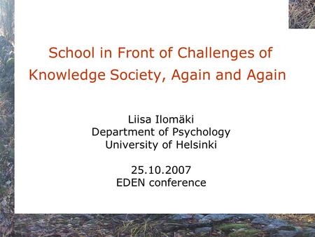 School in Front of Challenges of Knowledge Society, Again and Again Liisa Ilomäki Department of Psychology University of Helsinki 25.10.2007 EDEN conference.