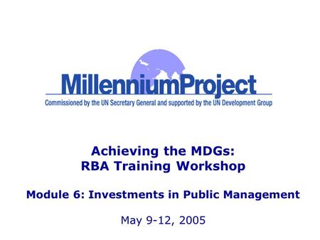 Achieving the MDGs: RBA Training Workshop Module 6: Investments in Public Management May 9-12, 2005.