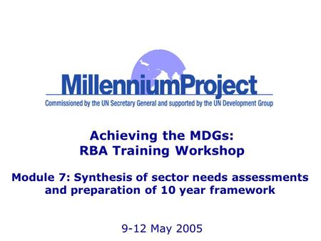 Achieving the MDGs: RBA Training Workshop Module 7: Synthesis of sector needs assessments and preparation of 10 year framework 9-12 May 2005.
