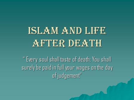ISLAM and Life after Death “ Every soul shall taste of death; You shall surely be paid in full your wages on the day of judgement”